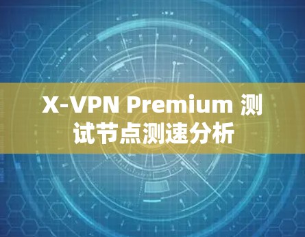X-VPN Premium 测试节点测速分析