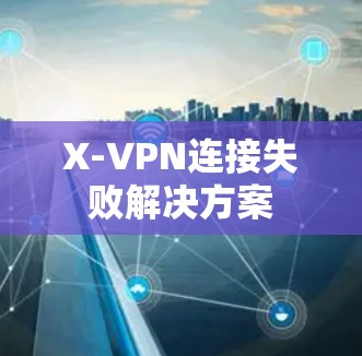 X-VPN连接失败解决方案