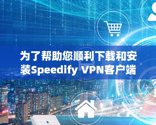 为了帮助您顺利下载和安装Speedify <strong>VPN客户端</strong>，并熟悉其功能，以下是一步步的指南