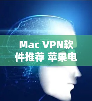 Mac VPN软件推荐 苹果电脑连接工具 Mac VPN软件推荐 苹果电脑连接工具