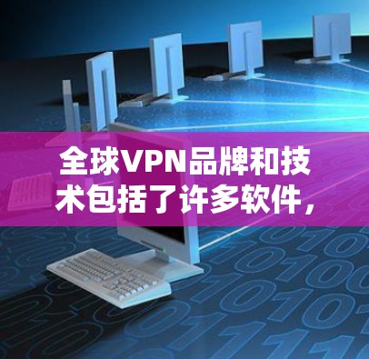 全球VPN品牌和技术包括了许多软件，这些软件可以帮助用户安装国外客户端，进行VPN或VPN相关的功能。以下是几种主要的全球<strong>VPN软件</strong>及其特点，供您参考