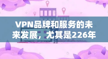 VPN品牌和服务的未来发展,尤其是226年的趋势,是一个复杂且不断变化的领域。以下是对226年VPN品牌和服务的分析,包括速度、隐私、价格等方面,以及如何进行对比和选择 VPN品牌和服务的未来发展,尤其是226年的趋势,是一个复杂且不断变化的领域。以下是对226年VPN品牌和服务的分析,包括速度、隐私、价格等方面,以及如何进行对比和选择