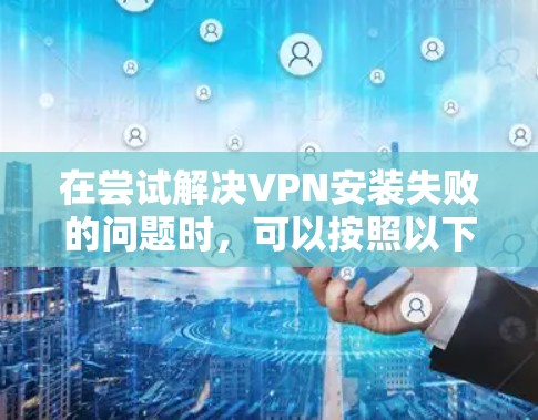 在尝试解决VPN安装失败的问题时，可以按照以下步骤进行