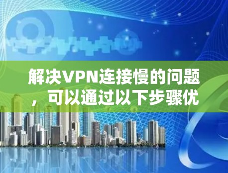 解决VPN连接慢的问题，可以通过以下步骤优化服务器切换和网络环境