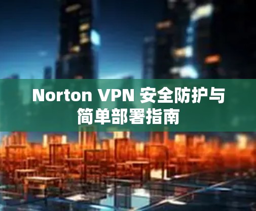 Norton VPN 安全防护与简单部署指南