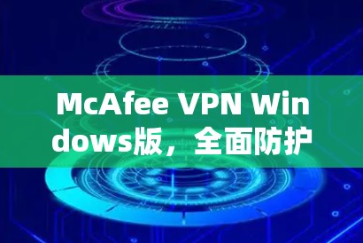 McAfee VPN Windows版，全面防护网络的高效选择
