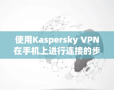 使用Kaspersky VPN在手机上进行连接的步骤如下