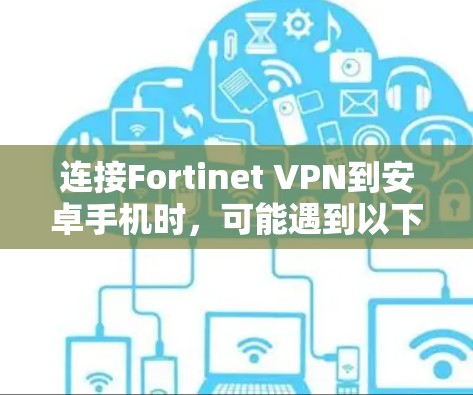连接Fortinet VPN到安卓手机时，可能遇到以下问题，逐步排查和解决方法如下