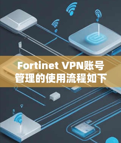Fortinet VPN账号管理的使用流程如下 Fortinet VPN账号管理的使用流程如下