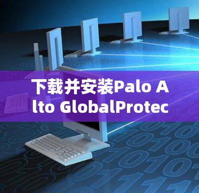 下载并安装Palo Alto GlobalProtect VPN的步骤如下 下载并安装Palo Alto GlobalProtect VPN的步骤如下
