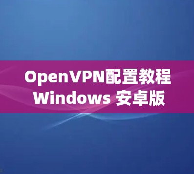 OpenVPN配置教程 Windows 安卓版
