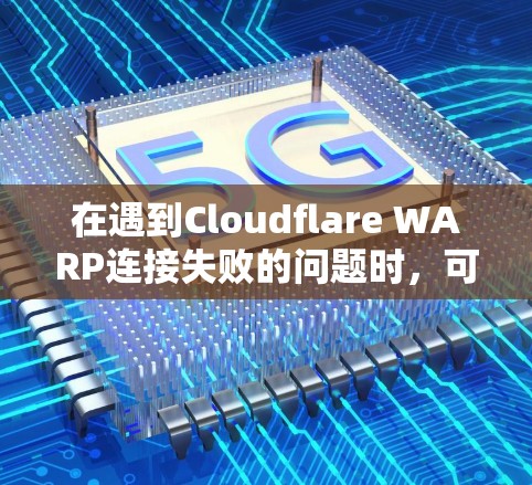 在遇到Cloudflare WARP连接失败的问题时，可以按照以下步骤进行解决