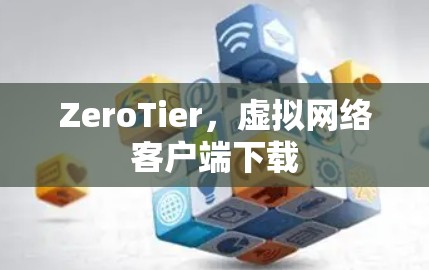 ZeroTier,虚拟网络客户端下载 ZeroTier,虚拟网络客户端下载