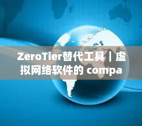 ZeroTier替代工具|虚拟网络软件的 compared analysis ZeroTier替代工具|虚拟网络软件的 compared analysis