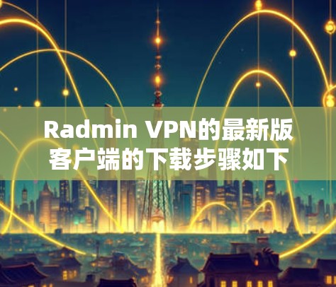 Radmin VPN的最新版客户端的下载步骤如下 Radmin VPN的最新版客户端的下载步骤如下
