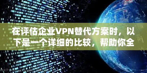 在评估企业VPN替代方案时，以下是一个详细的比较，帮助你全面了解NordLayer及其替代方案的优缺点