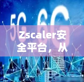 Zscaler安全平台，从网络安全到网络防护的全面解决方案
