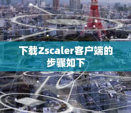下载Zscaler客户端的步骤如下 下载Zscaler客户端的步骤如下