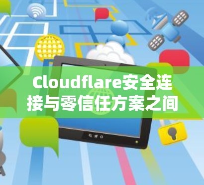 Cloudflare安全连接与零信任方案之间的关系是紧密的，零信任原则被云安全公司如Cloudflare采用，从而构建了一个更具安全性的云安全环境。以下是详细介绍