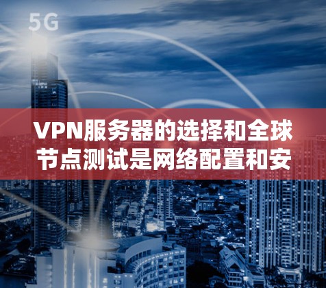 VPN服务器的选择和全球节点测试是网络配置和安全测试的重要环节。以下是关于VPN服务器选择和全球节点测试的详细指南 VPN服务器的选择和全球节点测试是网络配置和安全测试的重要环节。以下是关于VPN服务器选择和全球节点测试的详细指南