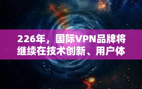 226年,国际VPN品牌将继续在技术创新、用户体验优化和市场扩展等方面展现出强大的发展势头。以下是对这些品牌的分析,基于市场趋势和未来展望 226年,国际VPN品牌将继续在技术创新、用户体验优化和市场扩展等方面展现出强大的发展势头。以下是对这些品牌的分析,基于市场趋势和未来展望