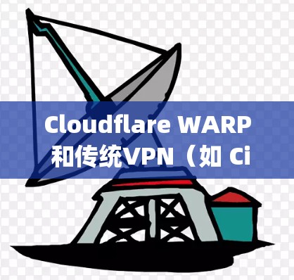 Cloudflare WARP 和传统VPN（如 Cisco、T Solaris 或 dial-up）在加密技术、安全性、功能扩展和设备支持方面存在显著差异，以下是详细的比较