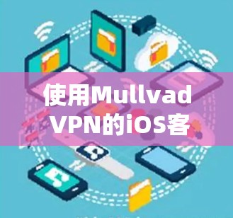 使用Mullvad VPN的iOS客户端,您可以轻松地进行本地VPN访问。以下是一步步的指南,帮助您顺利完成安装和使用 使用Mullvad VPN的iOS客户端,您可以轻松地进行本地VPN访问。以下是一步步的指南,帮助您顺利完成安装和使用