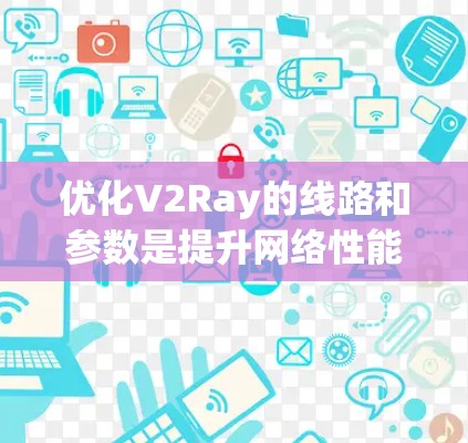 优化V2Ray的线路和参数是提升网络性能的关键。以下是对V2Ray优化和线路调整技术的详细总结