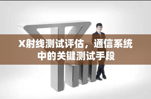 X射线测试评估,通信系统中的关键测试手段