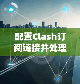 配置Clash订阅链接并处理节点更新是一个系统性的任务,以下是详细的步骤指南