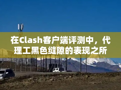 在Clash客户端评测中，代理工黑色缝隙的表现之所以如此糟糕，可能是因为以下几个原因
