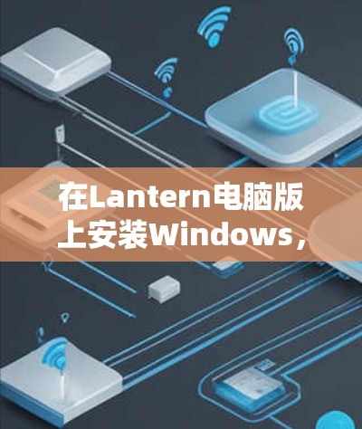 在Lantern电脑版上安装Windows，可以按照以下步骤进行