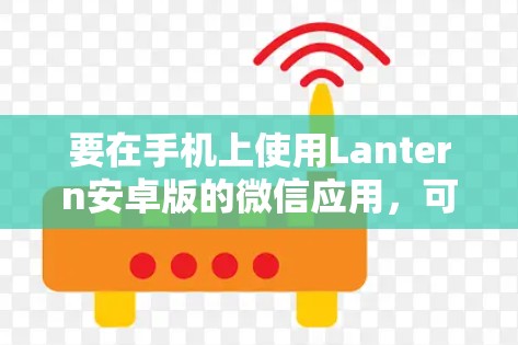 要在手机上使用Lantern安卓版的微信应用，可以按照以下步骤进行