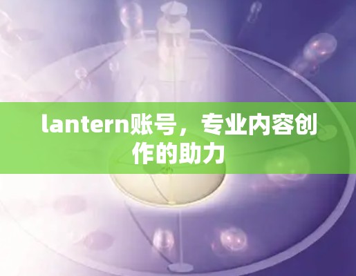 lantern账号,专业内容创作的助力 lantern账号,专业内容创作的助力