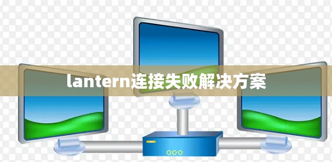 lantern连接失败解决方案
