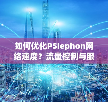 如何优化PSIephon网络速度？流量控制与服务质量保证的结合策略