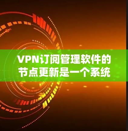 VPN订阅管理软件的节点更新是一个系统性、涉及多个模块的复杂过程，需要系统性、专业性和耐心来完成。以下是一个详细的节点更新方法的分步指南