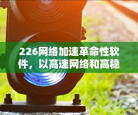 226<strong>网络加速</strong>革命性软件，以高速网络和高稳定性为基石