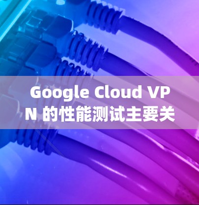 Google Cloud VPN 的性能测试主要关注其在固定线和无线连接下的速度和稳定性。以下是详细的分析和建议
