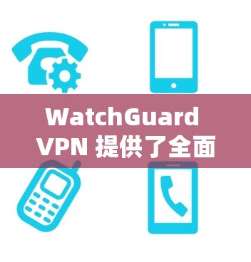 WatchGuard VPN 提供了全面的安全防护功能，以下是其主要安全防护措施的详细分析