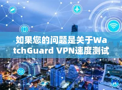 如果您的问题是关于WatchGuard VPN速度测试的，那么我将为您详细评估WatchGuard VPN的性能，包括速度测试结果、稳定性、兼容性和隐私性等方面