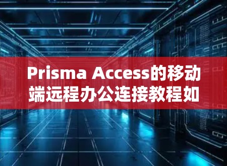 Prisma Access的移动端远程办公连接教程如下