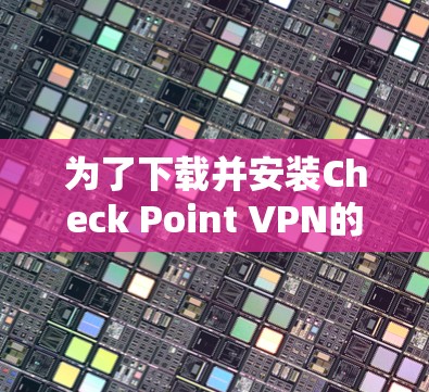 为了下载并安装Check Point VPN的安全客户端，按照以下步骤操作