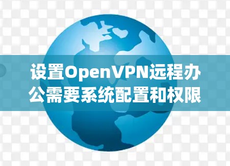 设置OpenVPN远程办公需要系统配置和权限管理，以下是详细的步骤指南