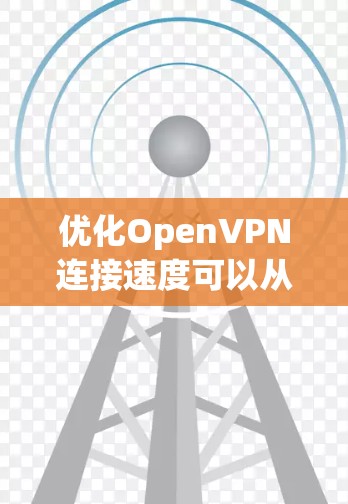 优化OpenVPN连接速度可以从以下几个方面入手,逐步提升性能 优化OpenVPN连接速度可以从以下几个方面入手,逐步提升性能