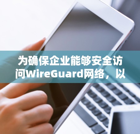 为确保企业能够安全访问WireGuard网络，以下是一个详细的指南，涵盖从安装到应急响应的各个方面