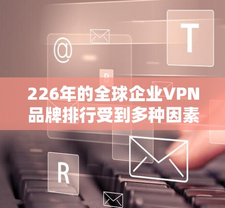 226年的全球企业VPN品牌排行受到多种因素影响,包括技术发展、品牌影响力、合规要求以及用户反馈等。以下是一些可能的226年全球企业VPN品牌的排行榜,以及它们的特点 226年的全球企业VPN品牌排行受到多种因素影响,包括技术发展、品牌影响力、合规要求以及用户反馈等。以下是一些可能的226年全球企业VPN品牌的排行榜,以及它们的特点