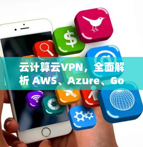 云计算云VPN,全面解析 AWS、Azure、Google 等服务的优势与劣势 云计算云VPN,全面解析 AWS、Azure、Google 等服务的优势与劣势