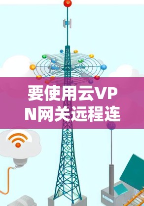要使用云VPN网关远程连接SameNet服务器，您可以按照以下步骤操作