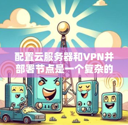 配置云服务器和VPN并部署节点是一个复杂的过程,涉及多个步骤和概念。以下是一个分步骤的总结,帮助您更好地理解和实施 配置云服务器和VPN并部署节点是一个复杂的过程,涉及多个步骤和概念。以下是一个分步骤的总结,帮助您更好地理解和实施